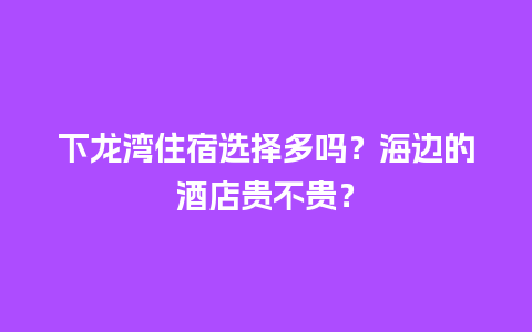 下龙湾住宿选择多吗？海边的酒店贵不贵？