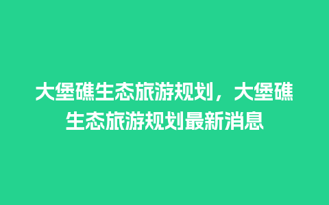 大堡礁生态旅游规划，大堡礁生态旅游规划最新消息