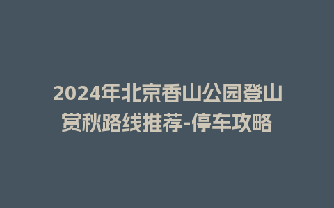 2024年北京香山公园登山赏秋路线推荐-停车攻略