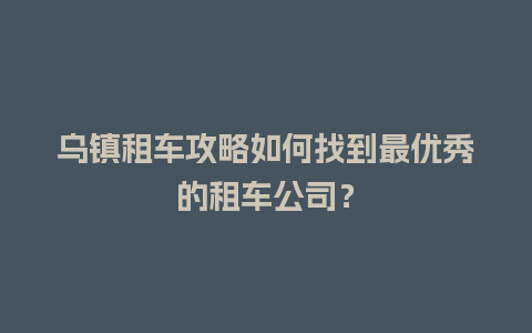 乌镇租车攻略如何找到最优秀的租车公司？