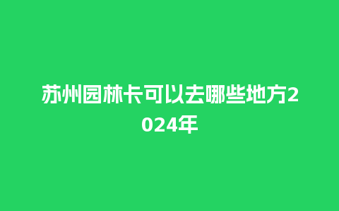 苏州园林卡可以去哪些地方2024年