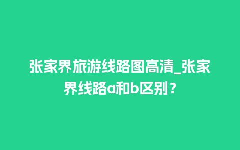 张家界旅游线路图高清_张家界线路a和b区别？