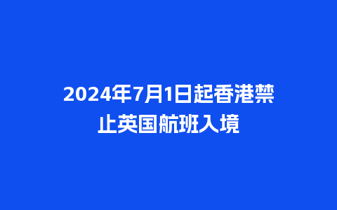 2024年7月1日起香港禁止英国航班入境