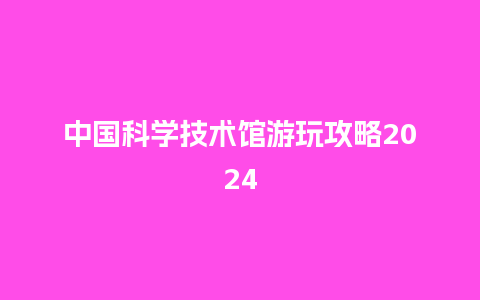 中国科学技术馆游玩攻略2024