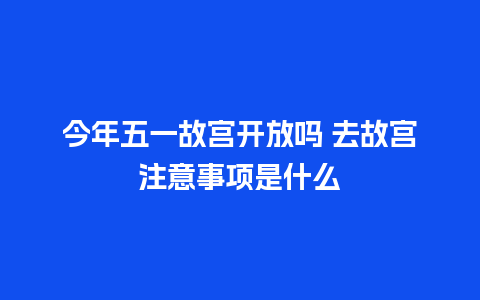 今年五一故宫开放吗 去故宫注意事项是什么