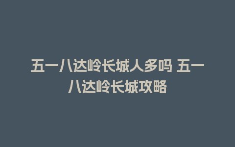 五一八达岭长城人多吗 五一八达岭长城攻略