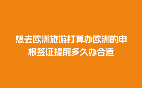 想去欧洲旅游打算办欧洲的申根签证提前多久办合适