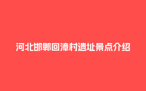 河北邯郸回漳村遗址景点介绍