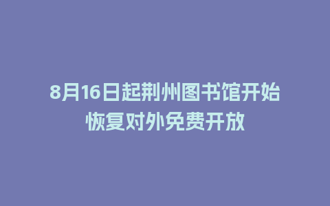 8月16日起荆州图书馆开始恢复对外免费开放