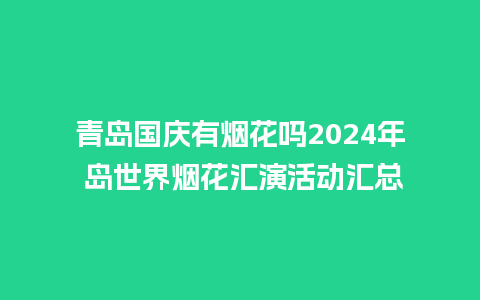 青岛国庆有烟花吗2024年 岛世界烟花汇演活动汇总