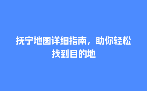 抚宁地图详细指南，助你轻松找到目的地