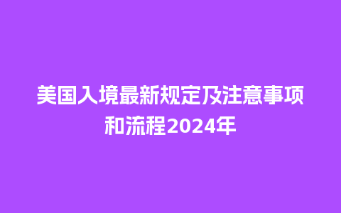 美国入境最新规定及注意事项和流程2024年