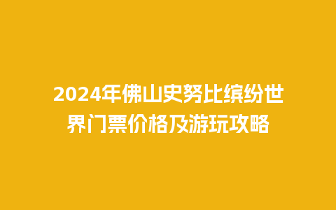 2024年佛山史努比缤纷世界门票价格及游玩攻略