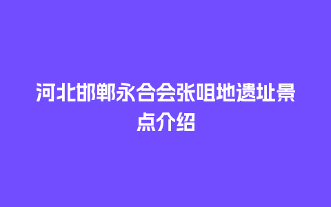 河北邯郸永合会张咀地遗址景点介绍