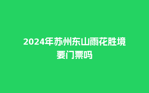 2024年苏州东山雨花胜境要门票吗