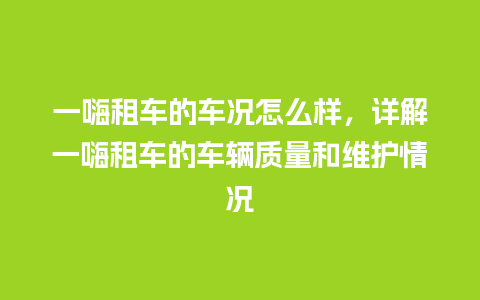 一嗨租车的车况怎么样，详解一嗨租车的车辆质量和维护情况