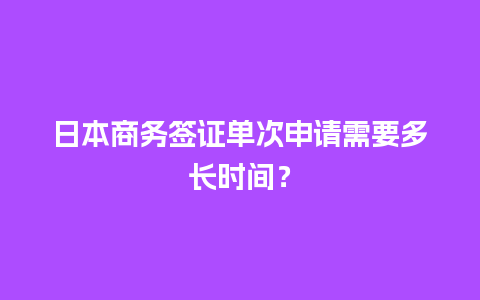 日本商务签证单次申请需要多长时间？