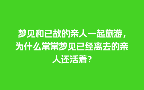 梦见和已故的亲人一起旅游，为什么常常梦见已经离去的亲人还活着？