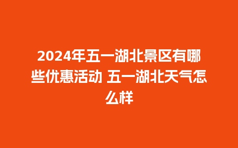 2024年五一湖北景区有哪些优惠活动 五一湖北天气怎么样