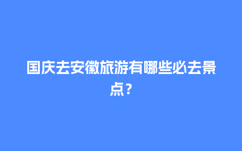 国庆去安徽旅游有哪些必去景点？