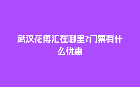 武汉花博汇在哪里?门票有什么优惠