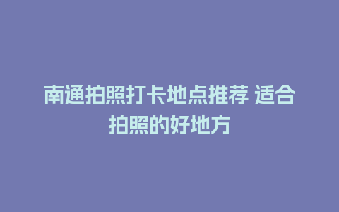 南通拍照打卡地点推荐 适合拍照的好地方