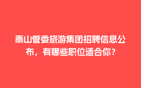 泰山管委旅游集团招聘信息公布，有哪些职位适合你？