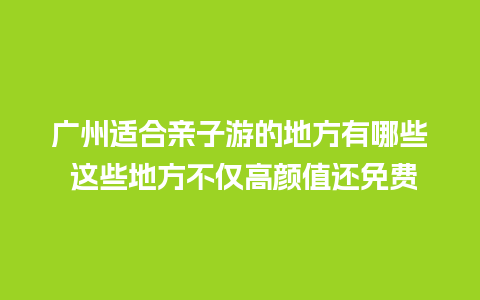 广州适合亲子游的地方有哪些 这些地方不仅高颜值还免费