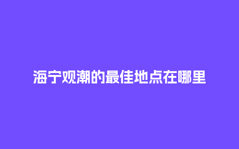 海宁观潮的最佳地点在哪里