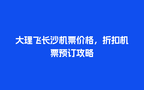 大理飞长沙机票价格，折扣机票预订攻略