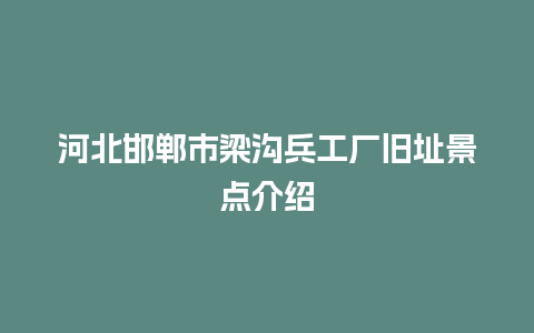 河北邯郸市梁沟兵工厂旧址景点介绍