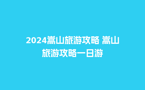 2024嵩山旅游攻略 嵩山旅游攻略一日游