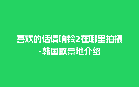 喜欢的话请响铃2在哪里拍摄-韩国取景地介绍