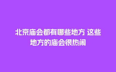 北京庙会都有哪些地方 这些地方的庙会很热闹