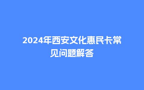 2024年西安文化惠民卡常见问题解答