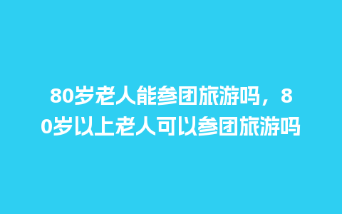 80岁老人能参团旅游吗，80岁以上老人可以参团旅游吗