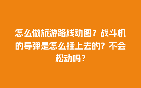 怎么做旅游路线动图？战斗机的导弹是怎么挂上去的？不会松动吗？