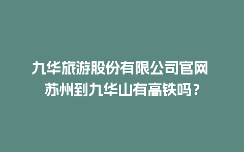 九华旅游股份有限公司官网 苏州到九华山有高铁吗？