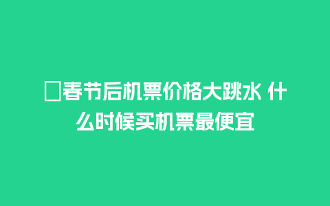 ​春节后机票价格大跳水 什么时候买机票最便宜