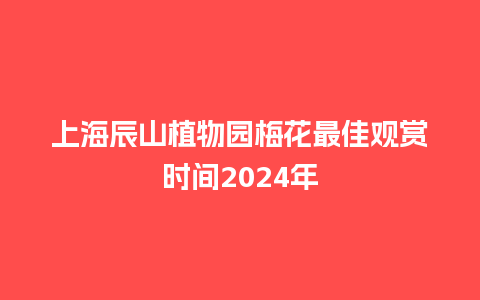 上海辰山植物园梅花最佳观赏时间2024年