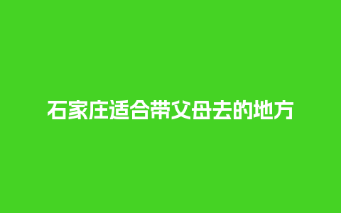 石家庄适合带父母去的地方