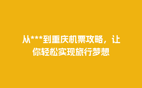 从***到重庆机票攻略，让你轻松实现旅行梦想