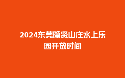 2024东莞隐贤山庄水上乐园开放时间