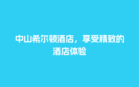 中山希尔顿酒店，享受精致的酒店体验