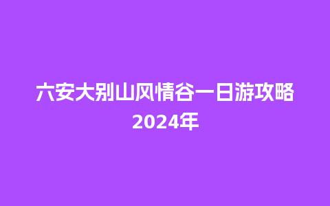 六安大别山风情谷一日游攻略2024年