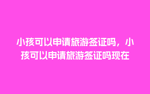 小孩可以申请旅游签证吗，小孩可以申请旅游签证吗现在