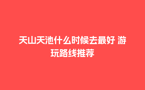 天山天池什么时候去最好 游玩路线推荐