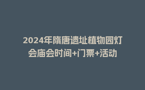 2024年隋唐遗址植物园灯会庙会时间+门票+活动