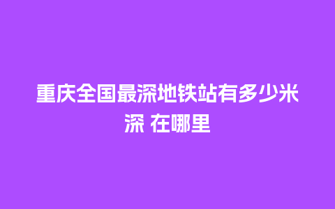 重庆全国最深地铁站有多少米深 在哪里