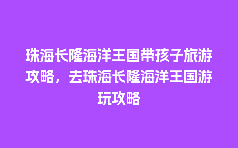 珠海长隆海洋王国带孩子旅游攻略，去珠海长隆海洋王国游玩攻略